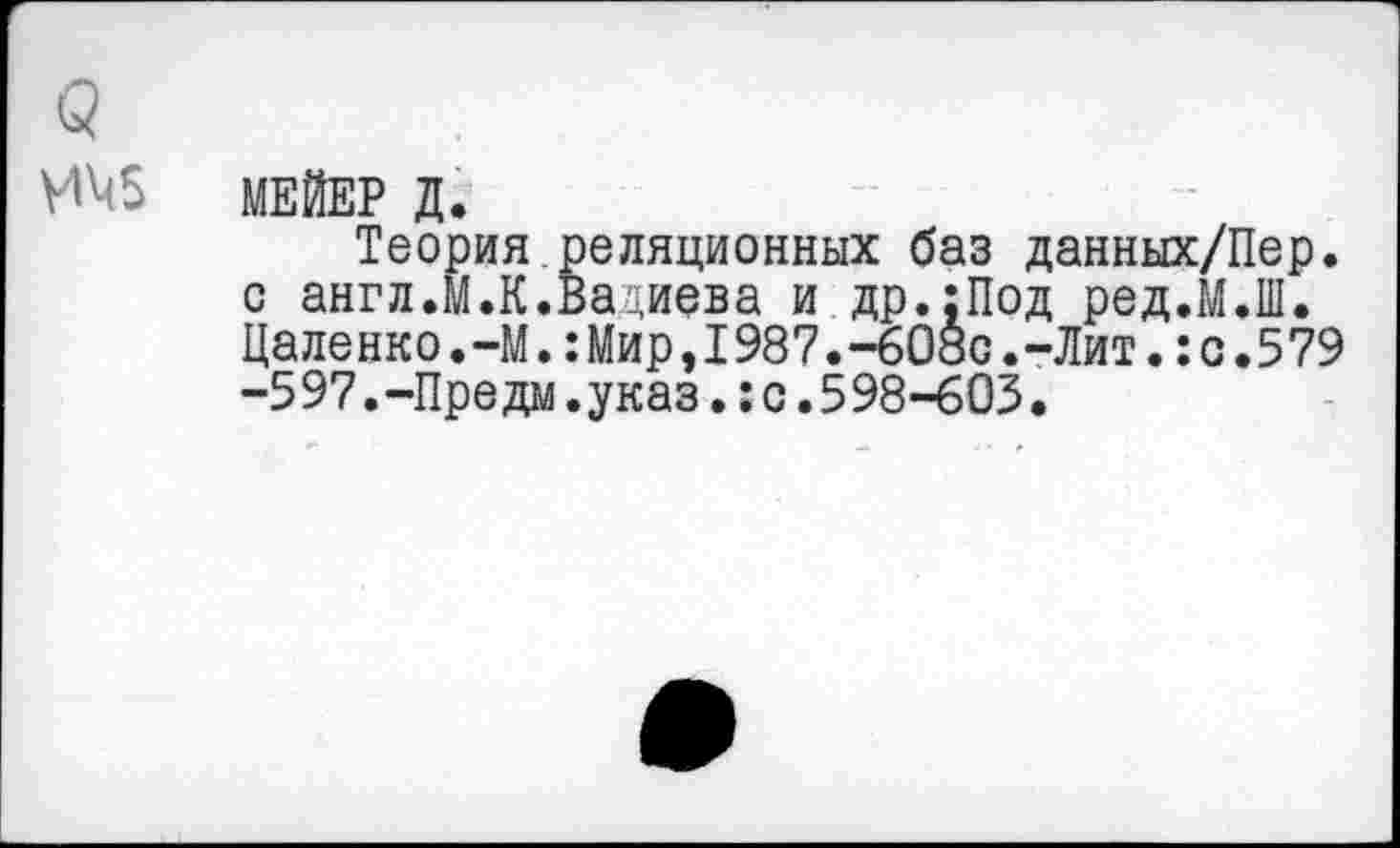 ﻿МЕЙЕР Д.
Теория реляционных баз данных/Пер. с англ.М.К.Вадиева и др.;Под ред.М.Ш. Цаленко.-М.:Мир,1987.-608с.-Лит.:с.579 -597,-Предм.указ.:с.598-603.